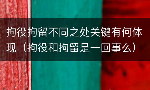 拘役拘留不同之处关键有何体现（拘役和拘留是一回事么）