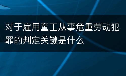 对于雇用童工从事危重劳动犯罪的判定关键是什么