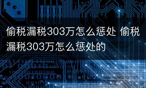 偷税漏税303万怎么惩处 偷税漏税303万怎么惩处的