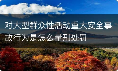对大型群众性活动重大安全事故行为是怎么量刑处罚