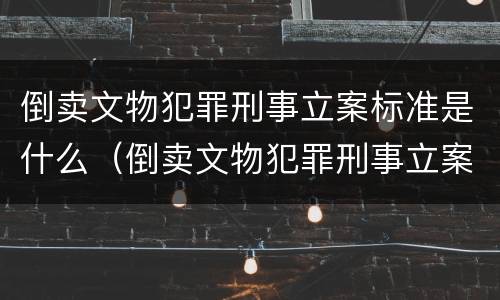 倒卖文物犯罪刑事立案标准是什么（倒卖文物犯罪刑事立案标准是什么意思）