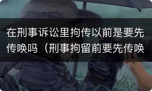 在刑事诉讼里拘传以前是要先传唤吗（刑事拘留前要先传唤吗）