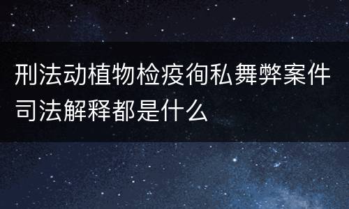 刑法动植物检疫徇私舞弊案件司法解释都是什么