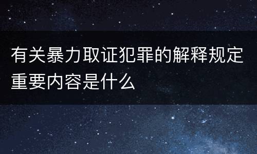 有关暴力取证犯罪的解释规定重要内容是什么