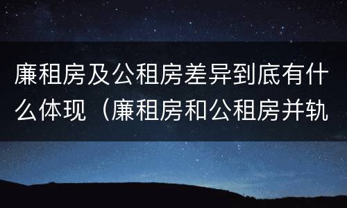 廉租房及公租房差异到底有什么体现（廉租房和公租房并轨了吗）
