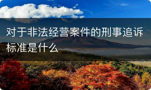 对于非法经营案件的刑事追诉标准是什么
