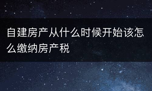 自建房产从什么时候开始该怎么缴纳房产税