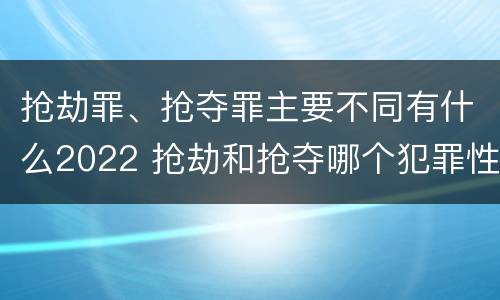 抢劫罪、抢夺罪主要不同有什么2022 抢劫和抢夺哪个犯罪性质严重
