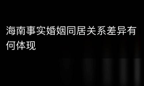 海南事实婚姻同居关系差异有何体现