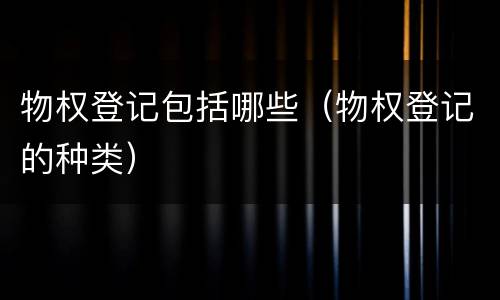 物权登记包括哪些（物权登记的种类）