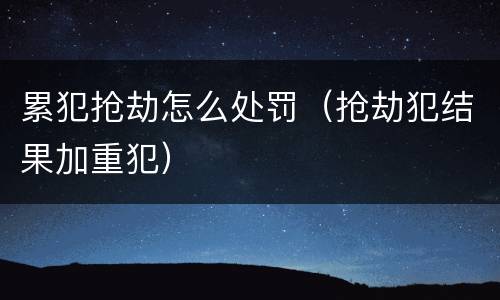 累犯抢劫怎么处罚（抢劫犯结果加重犯）