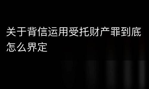 关于背信运用受托财产罪到底怎么界定