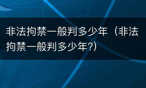 非法拘禁一般判多少年（非法拘禁一般判多少年?）