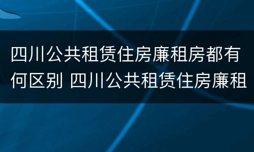 四川公共租赁住房廉租房都有何区别 四川公共租赁住房廉租房都有何区别呢