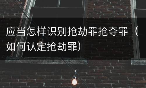 应当怎样识别抢劫罪抢夺罪（如何认定抢劫罪）