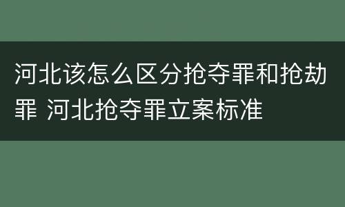 河北该怎么区分抢夺罪和抢劫罪 河北抢夺罪立案标准