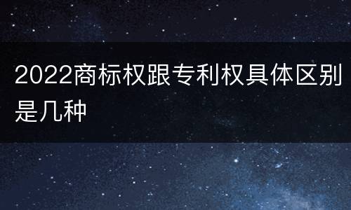 2022商标权跟专利权具体区别是几种