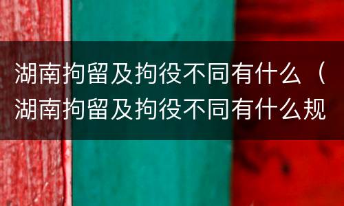 湖南拘留及拘役不同有什么（湖南拘留及拘役不同有什么规定）