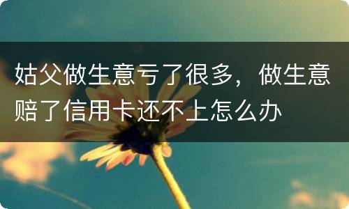 姑父做生意亏了很多，做生意赔了信用卡还不上怎么办