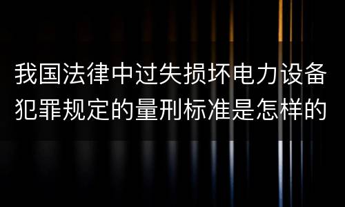 我国法律中过失损坏电力设备犯罪规定的量刑标准是怎样的