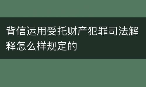 背信运用受托财产犯罪司法解释怎么样规定的