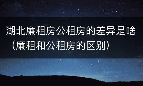 湖北廉租房公租房的差异是啥（廉租和公租房的区别）