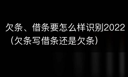 欠条、借条要怎么样识别2022（欠条写借条还是欠条）