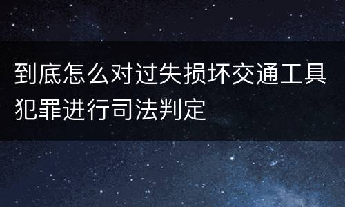 到底怎么对过失损坏交通工具犯罪进行司法判定