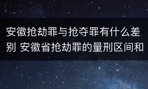 安徽抢劫罪与抢夺罪有什么差别 安徽省抢劫罪的量刑区间和量刑情节