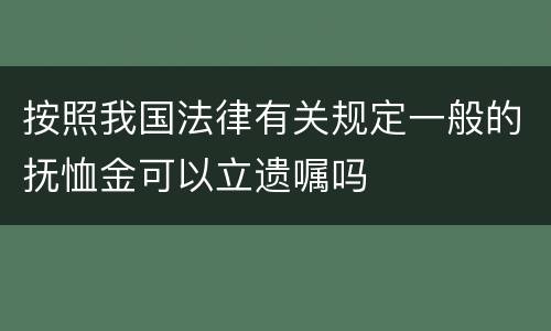 按照我国法律有关规定一般的抚恤金可以立遗嘱吗