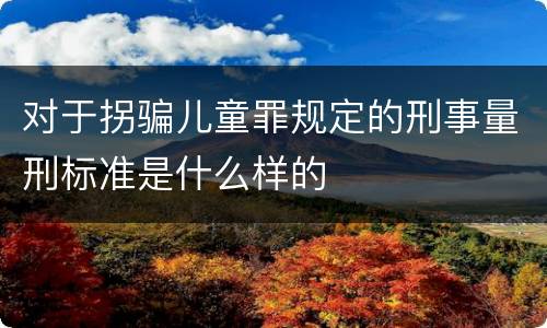 对于拐骗儿童罪规定的刑事量刑标准是什么样的