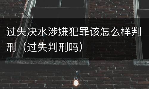 过失决水涉嫌犯罪该怎么样判刑（过失判刑吗）