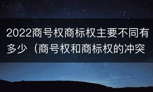 2022商号权商标权主要不同有多少（商号权和商标权的冲突和解决）
