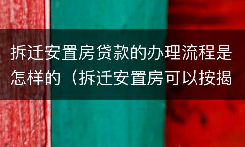 拆迁安置房贷款的办理流程是怎样的（拆迁安置房可以按揭贷款吗）