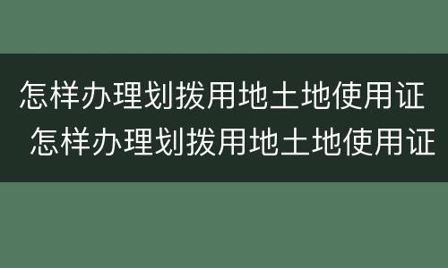 怎样办理划拨用地土地使用证 怎样办理划拨用地土地使用证书