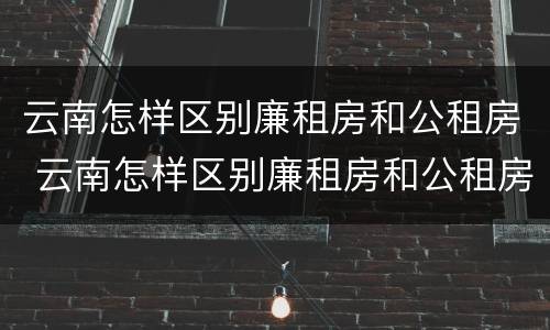 云南怎样区别廉租房和公租房 云南怎样区别廉租房和公租房呢
