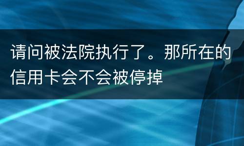 请问被法院执行了。那所在的信用卡会不会被停掉