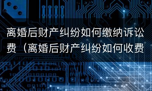 离婚后财产纠纷如何缴纳诉讼费（离婚后财产纠纷如何收费）