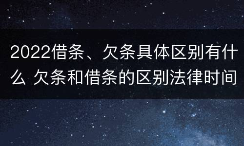 2022借条、欠条具体区别有什么 欠条和借条的区别法律时间多少年
