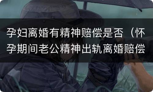 孕妇离婚有精神赔偿是否（怀孕期间老公精神出轨离婚赔偿）
