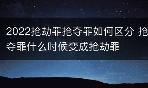 2022抢劫罪抢夺罪如何区分 抢夺罪什么时候变成抢劫罪