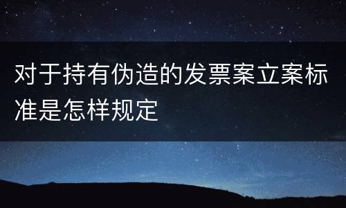 对于持有伪造的发票案立案标准是怎样规定