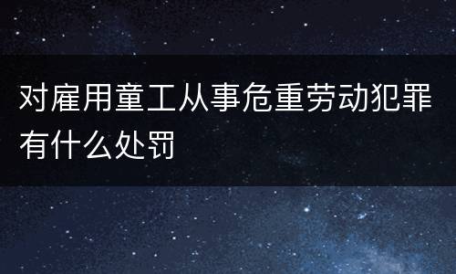 对雇用童工从事危重劳动犯罪有什么处罚