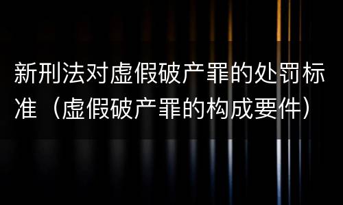 新刑法对虚假破产罪的处罚标准（虚假破产罪的构成要件）