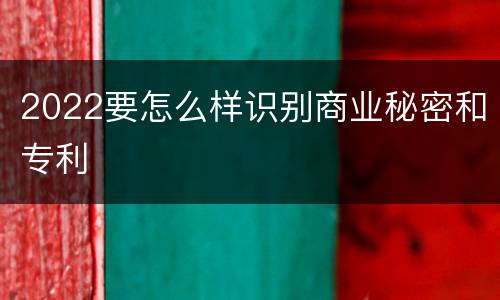 2022要怎么样识别商业秘密和专利