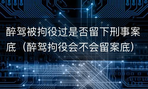 醉驾被拘役过是否留下刑事案底（醉驾拘役会不会留案底）