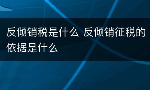 反倾销税是什么 反倾销征税的依据是什么