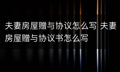 夫妻房屋赠与协议怎么写 夫妻房屋赠与协议书怎么写