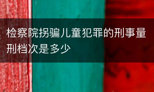 检察院拐骗儿童犯罪的刑事量刑档次是多少