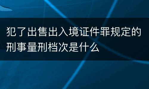 犯了出售出入境证件罪规定的刑事量刑档次是什么